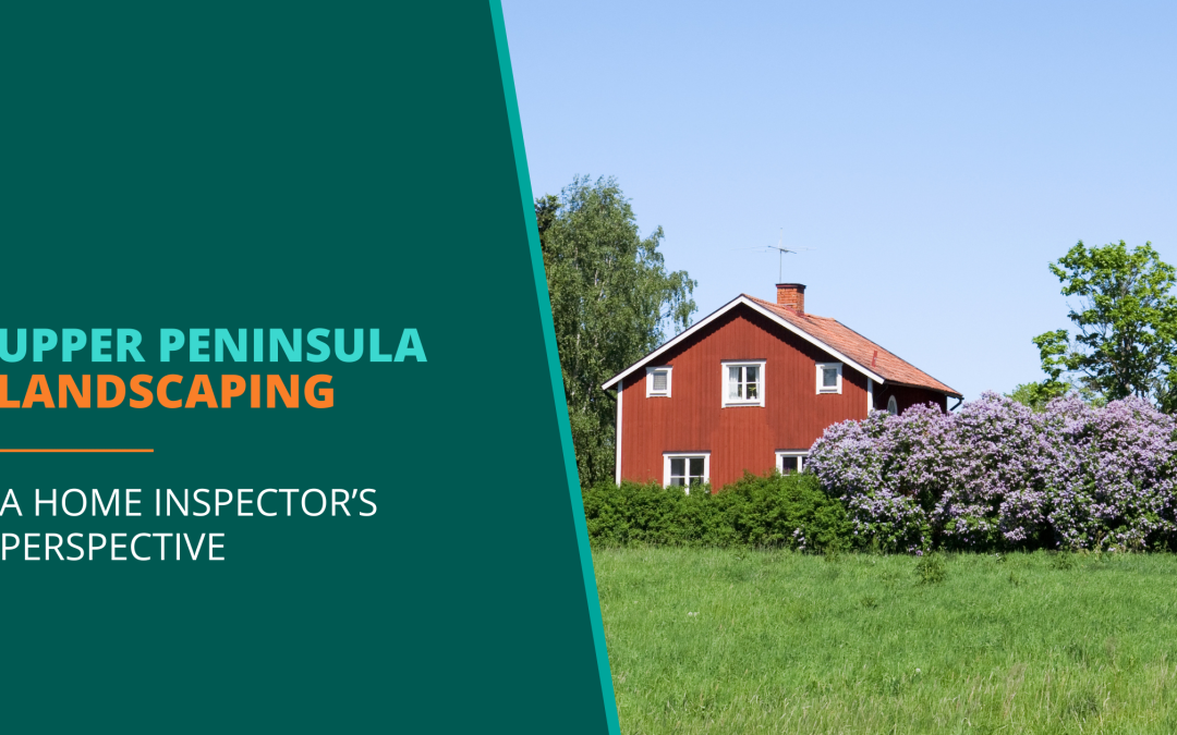 Upper Peninsula Landscaping: A Home Inspector’s Perspective to Protect Your U.P. Real Estate Investment